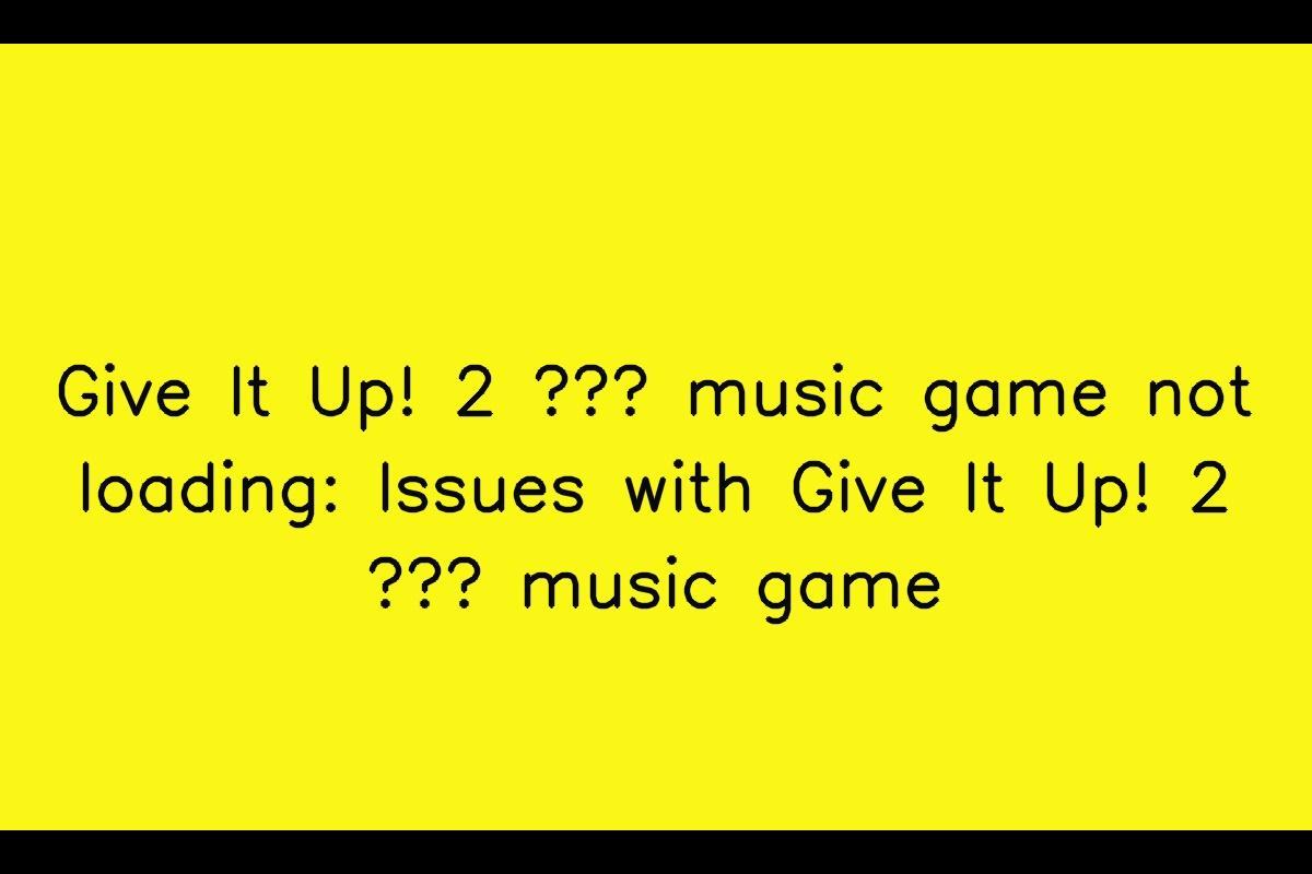 Give Up! 2 – Music Game: Troubleshooting Slow Loading or Failure to Load