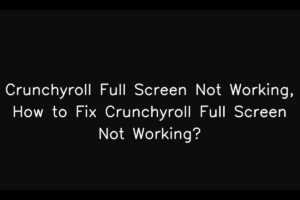 Crunchyroll Full Screen Not Working, How to Fix Crunchyroll Full Screen Not Working?