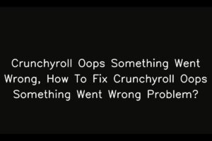 Crunchyroll Oops Something Went Wrong, How To Fix Crunchyroll Oops Something Went Wrong Problem?