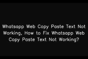 Whatsapp Web Copy Paste Text Not Working, How to Fix Whatsapp Web Copy Paste Text Not Working?